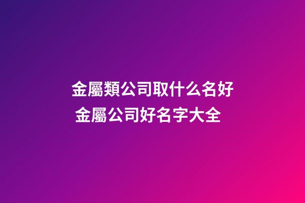 金屬類公司取什么名好 金屬公司好名字大全-第1張-公司起名-玄機派
